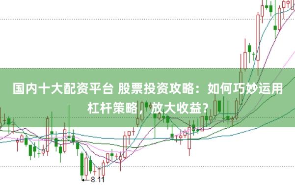 国内十大配资平台 股票投资攻略：如何巧妙运用杠杆策略，放大收益？