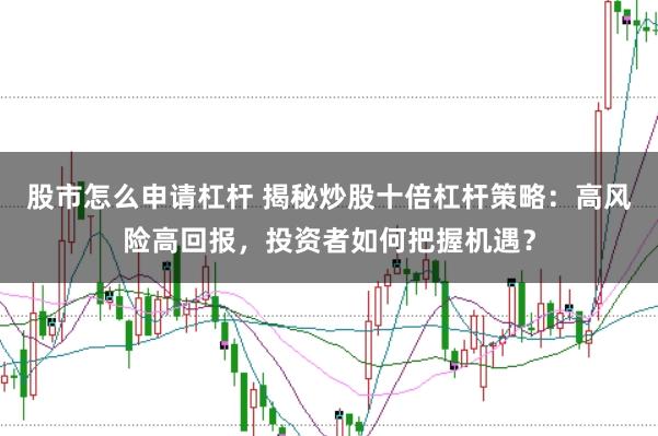 股市怎么申请杠杆 揭秘炒股十倍杠杆策略：高风险高回报，投资者如何把握机遇？