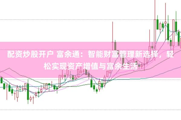 配资炒股开户 富余通：智能财富管理新选择，轻松实现资产增值与富余生活