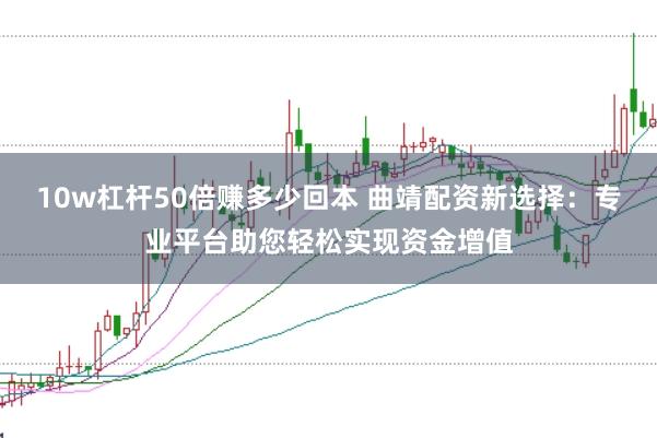 10w杠杆50倍赚多少回本 曲靖配资新选择：专业平台助您轻松实现资金增值