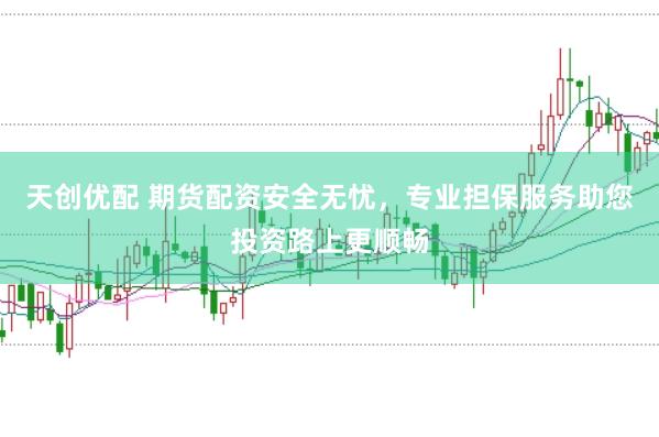 天创优配 期货配资安全无忧，专业担保服务助您投资路上更顺畅