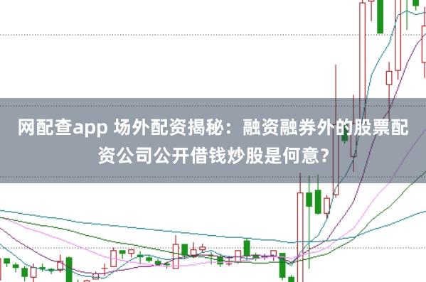 网配查app 场外配资揭秘：融资融券外的股票配资公司公开借钱炒股是何意？