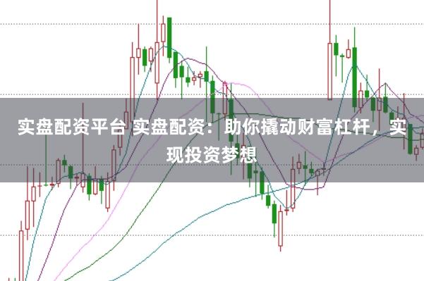 实盘配资平台 实盘配资：助你撬动财富杠杆，实现投资梦想