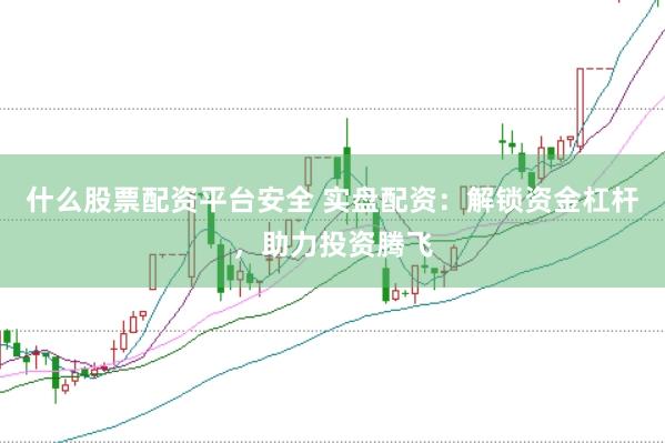 什么股票配资平台安全 实盘配资：解锁资金杠杆，助力投资腾飞
