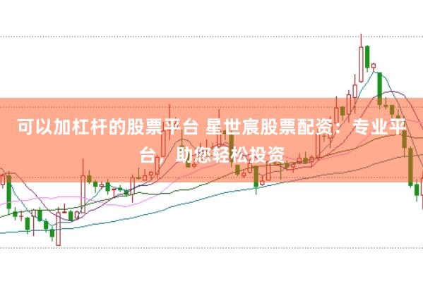可以加杠杆的股票平台 星世宸股票配资：专业平台，助您轻松投资