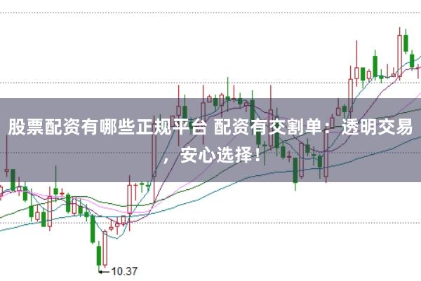 股票配资有哪些正规平台 配资有交割单：透明交易，安心选择！
