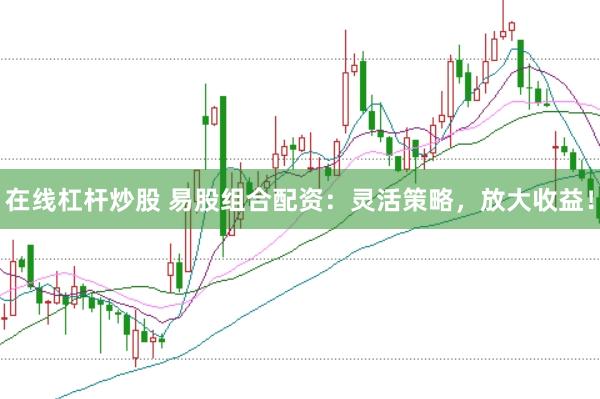 在线杠杆炒股 易股组合配资：灵活策略，放大收益！