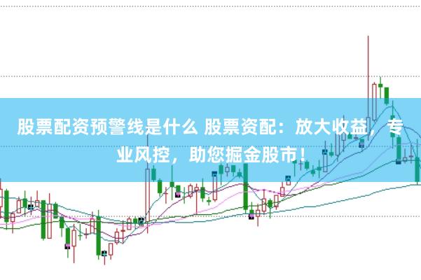 股票配资预警线是什么 股票资配：放大收益，专业风控，助您掘金股市！