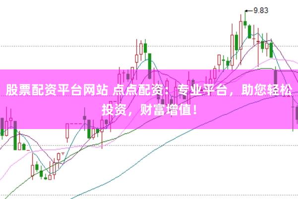 股票配资平台网站 点点配资：专业平台，助您轻松投资，财富增值！