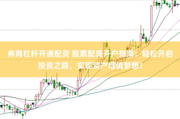 券商杠杆开通配资 股票配资开户指南：轻松开启投资之路，实现资产增值梦想！