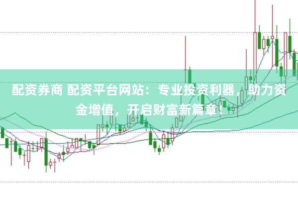 配资券商 配资平台网站：专业投资利器，助力资金增值，开启财富新篇章！