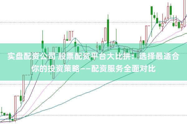 实盘配资公司 股票配资平台大比拼：选择最适合你的投资策略——配资服务全面对比