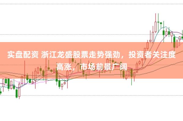 实盘配资 浙江龙盛股票走势强劲，投资者关注度高涨，市场前景广阔