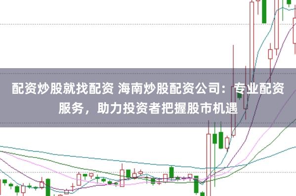 配资炒股就找配资 海南炒股配资公司：专业配资服务，助力投资者把握股市机遇