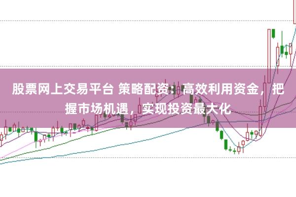 股票网上交易平台 策略配资：高效利用资金，把握市场机遇，实现投资最大化