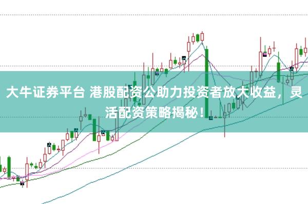 大牛证券平台 港股配资公助力投资者放大收益，灵活配资策略揭秘！