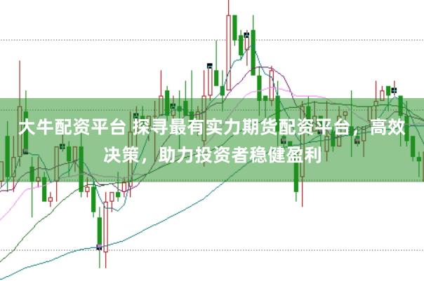 大牛配资平台 探寻最有实力期货配资平台，高效决策，助力投资者稳健盈利