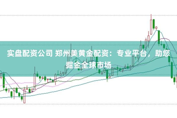 实盘配资公司 郑州美黄金配资：专业平台，助您掘金全球市场