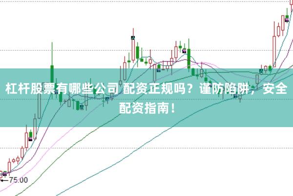 杠杆股票有哪些公司 配资正规吗?谨防陷阱,安全配资指南!