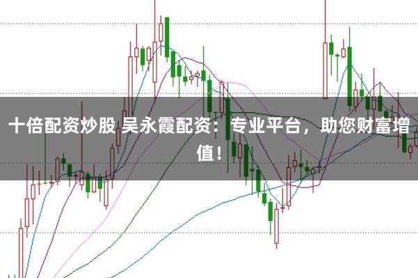 十倍配资炒股 吴永霞配资:专业平台,助您财富增值!