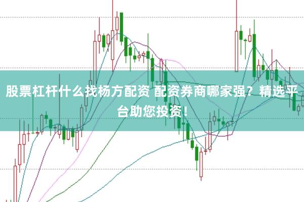 股票杠杆什么找杨方配资 配资券商哪家强?精选平台助您投资!