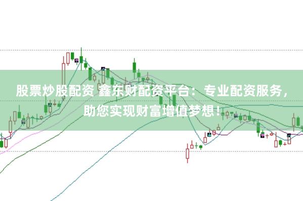 股票炒股配资 鑫东财配资平台：专业配资服务，助您实现财富增值梦想！