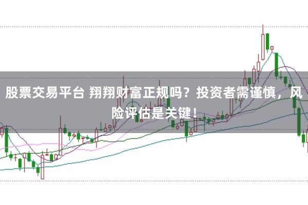 股票交易平台 翔翔财富正规吗？投资者需谨慎，风险评估是关键！