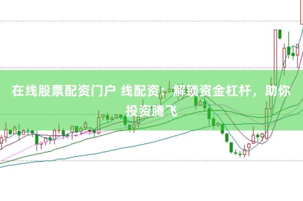 在线股票配资门户 线配资：解锁资金杠杆，助你投资腾飞