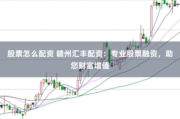 股票怎么配资 赣州汇丰配资：专业股票融资，助您财富增值
