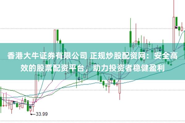 香港大牛证券有限公司 正规炒股配资网:安全高效的股票配资平台,助力投资者稳健盈利