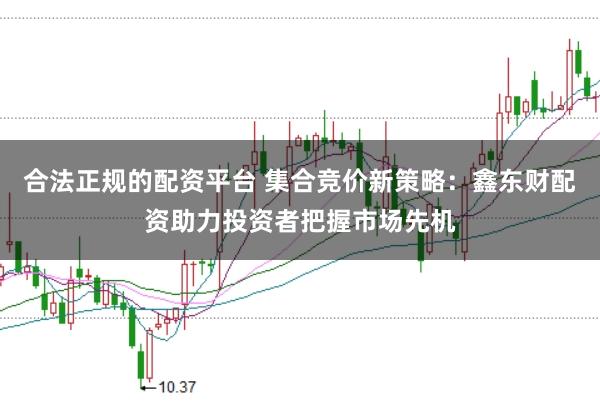 合法正规的配资平台 集合竞价新策略:鑫东财配资助力投资者把握市场先机