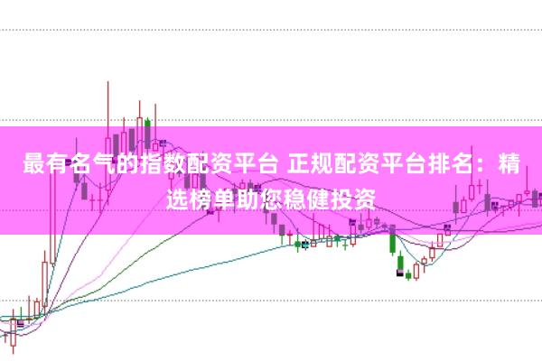 最有名气的指数配资平台 正规配资平台排名:精选榜单助您稳健投资