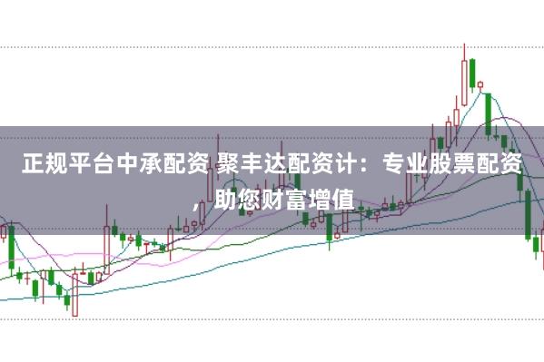 正规平台中承配资 聚丰达配资计:专业股票配资,助您财富增值