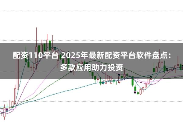 配资110平台 2025年最新配资平台软件盘点:多款应用助力投资