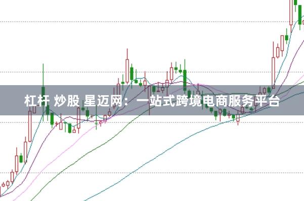 杠杆 炒股 星迈网:一站式跨境电商服务平台