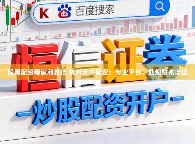 股票配资哪家利息低 杭州天牛配资:专业平台,助您财富增值