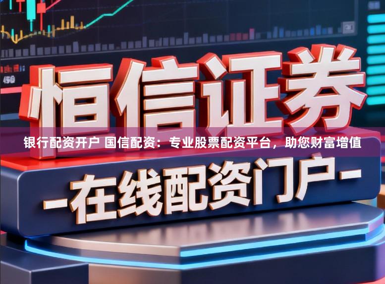 银行配资开户 国信配资：专业股票配资平台，助您财富增值