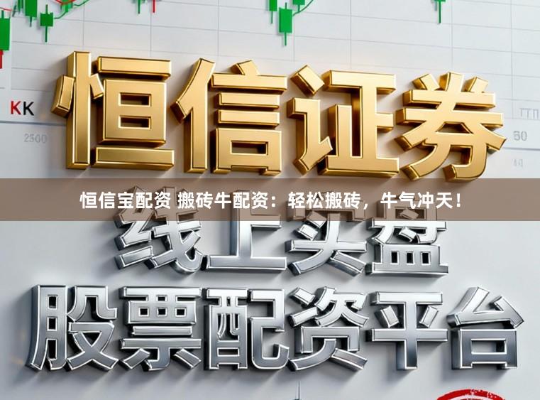 恒信宝配资 搬砖牛配资：轻松搬砖，牛气冲天！