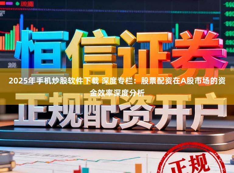 2025年手机炒股软件下载 深度专栏:股票配资在A股市场的资金效率深度分析