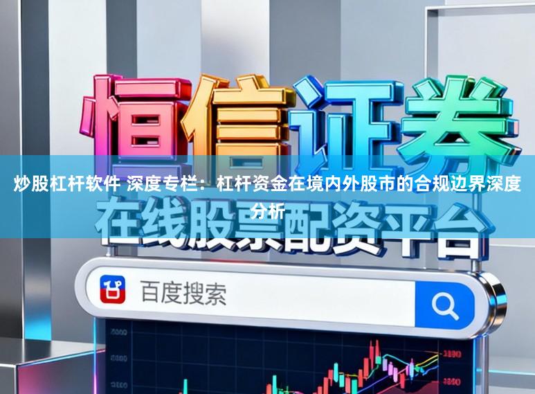 炒股杠杆软件 深度专栏：杠杆资金在境内外股市的合规边界深度分析