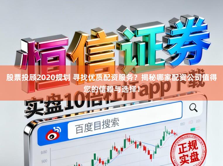 股票投顾2020规划 寻找优质配资服务？揭秘哪家配资公司值得您的信赖与选择！