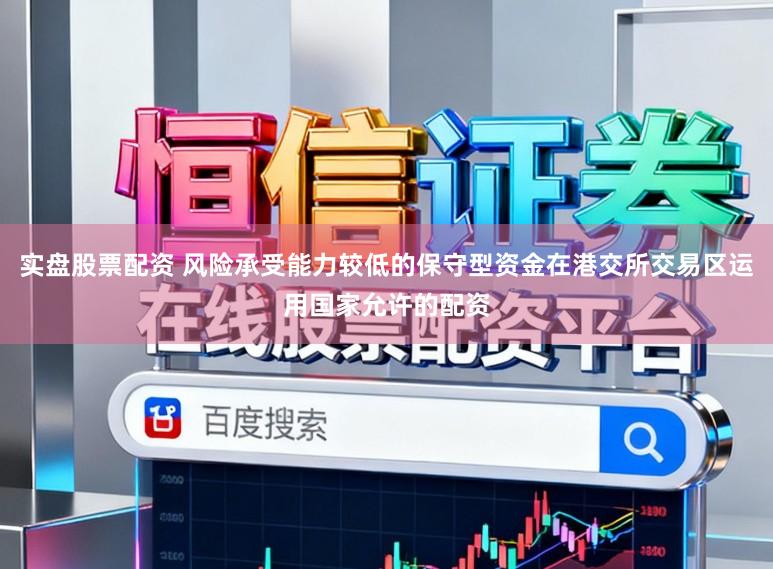 实盘股票配资 风险承受能力较低的保守型资金在港交所交易区运用国家允许的配资