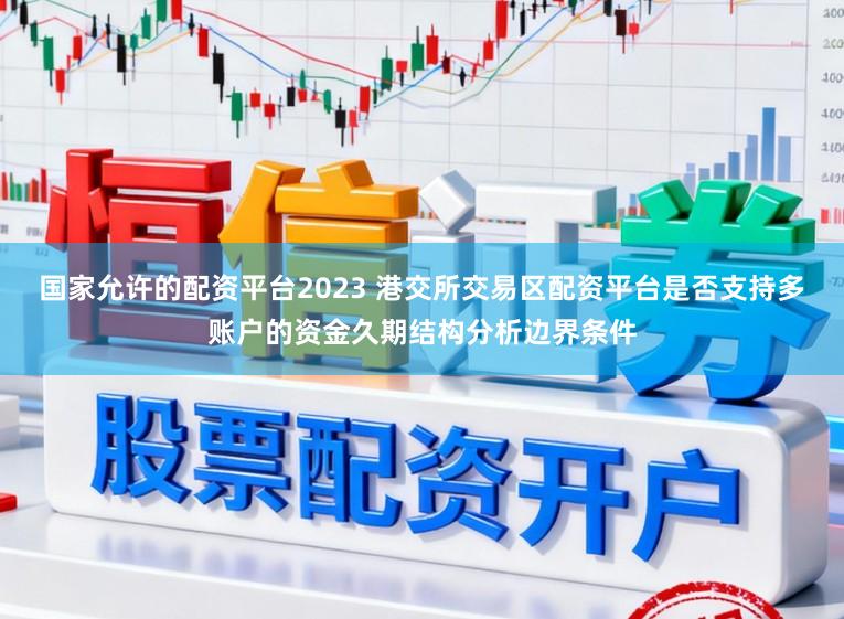 国家允许的配资平台2023 港交所交易区配资平台是否支持多账户的资金久期结构分析边界条件