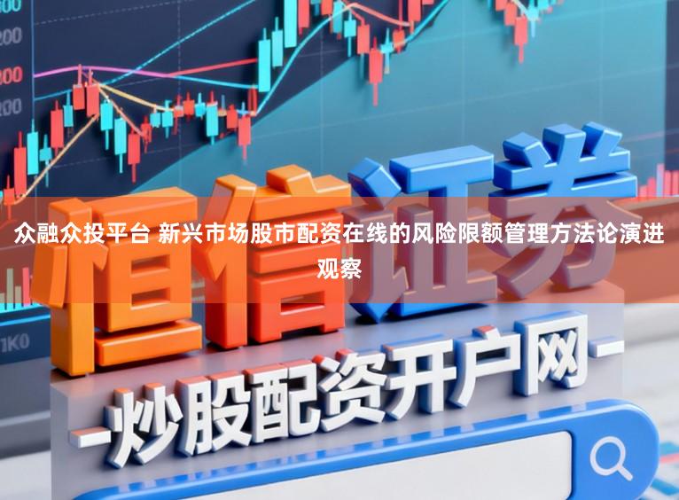 众融众投平台 新兴市场股市配资在线的风险限额管理方法论演进观察