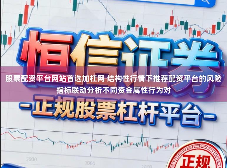 股票配资平台网站首选加杠网 结构性行情下推荐配资平台的风险指标联动分析不同资金属性行为对