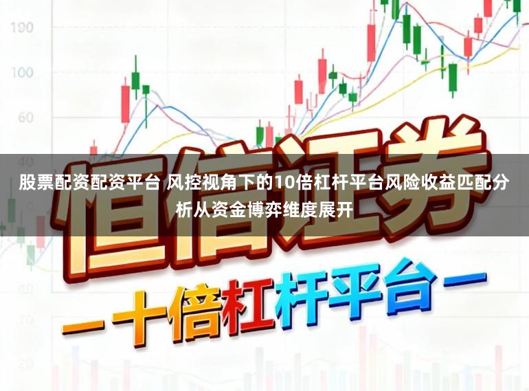 股票配资配资平台 风控视角下的10倍杠杆平台风险收益匹配分析从资金博弈维度展开