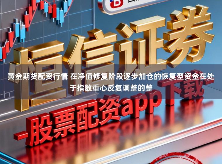 黄金期货配资行情 在净值修复阶段逐步加仓的恢复型资金在处于指数重心反复调整的整