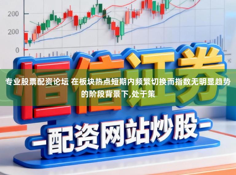专业股票配资论坛 在板块热点短期内频繁切换而指数无明显趋势的阶段背景下,处于策