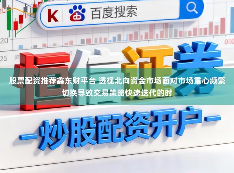 股票配资推荐鑫东财平台 透视北向资金市场面对市场重心频繁切换导致交易策略快速迭代的时