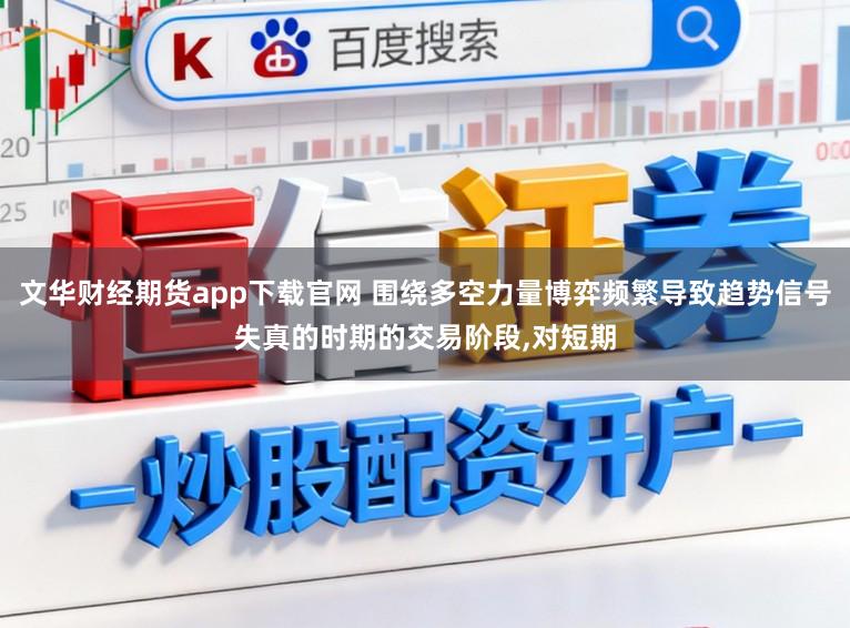 文华财经期货app下载官网 围绕多空力量博弈频繁导致趋势信号失真的时期的交易阶段，对短期